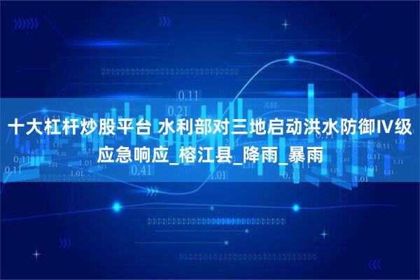 十大杠杆炒股平台 水利部对三地启动洪水防御Ⅳ级应急响应_榕江县_降雨_暴雨