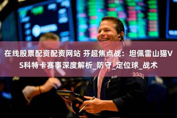 在线股票配资配资网站 芬超焦点战：坦佩雷山猫VS科特卡赛事深度解析_防守_定位球_战术