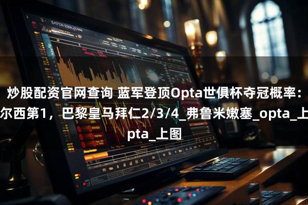 炒股配资官网查询 蓝军登顶Opta世俱杯夺冠概率：切尔西第1，巴黎皇马拜仁2/3/4_弗鲁米嫩塞_opta_上图