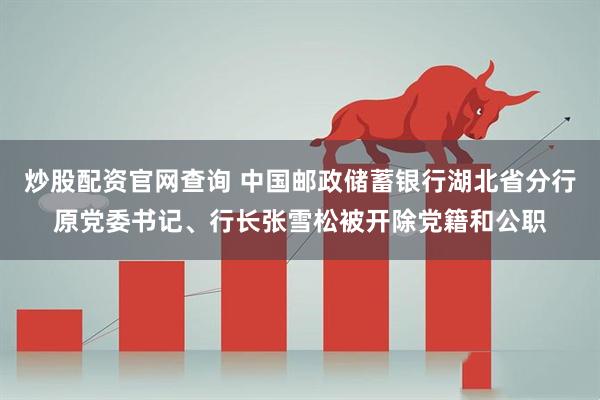 炒股配资官网查询 中国邮政储蓄银行湖北省分行原党委书记、行长张雪松被开除党籍和公职