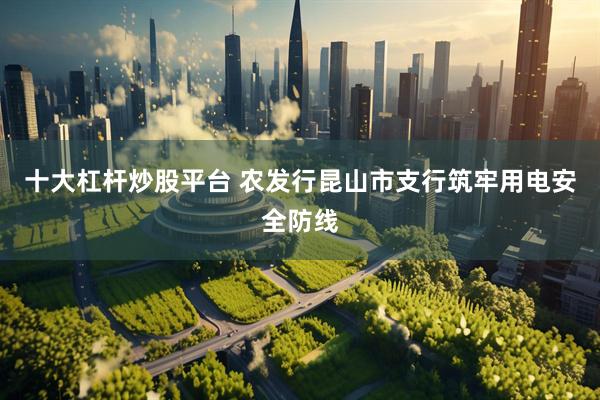 十大杠杆炒股平台 农发行昆山市支行筑牢用电安全防线