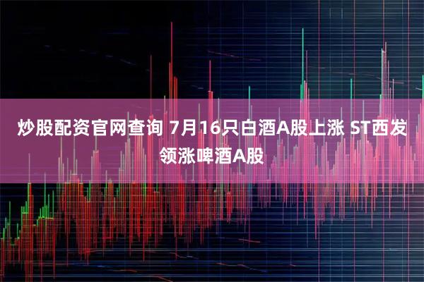 炒股配资官网查询 7月16只白酒A股上涨 ST西发领涨啤酒A股