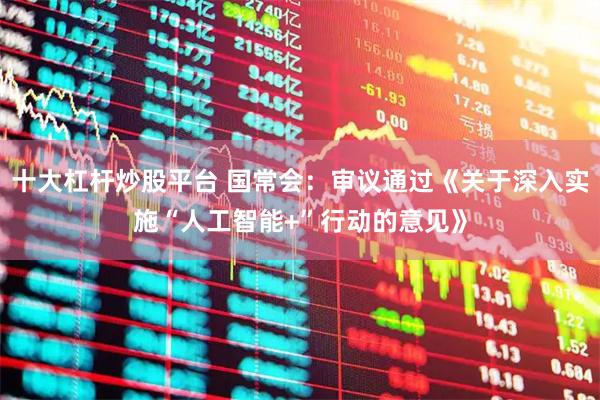 十大杠杆炒股平台 国常会：审议通过《关于深入实施“人工智能+”行动的意见》
