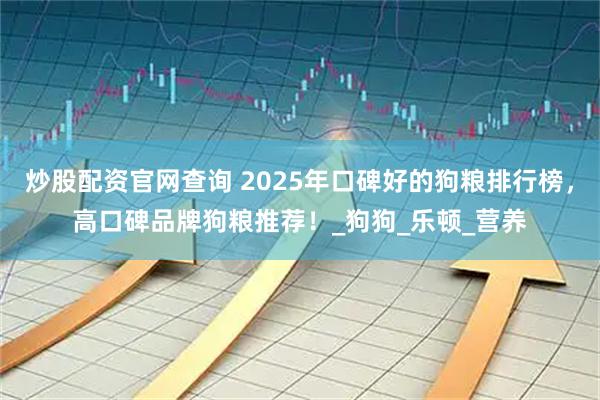 炒股配资官网查询 2025年口碑好的狗粮排行榜，高口碑品牌狗粮推荐！_狗狗_乐顿_营养