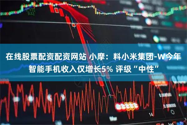 在线股票配资配资网站 小摩：料小米集团-W今年智能手机收入仅增长5% 评级“中性”