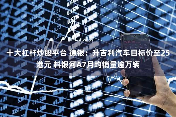十大杠杆炒股平台 德银：升吉利汽车目标价至25港元 料银河A7月均销量逾万辆