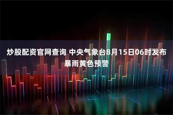 炒股配资官网查询 中央气象台8月15日06时发布暴雨黄色预警