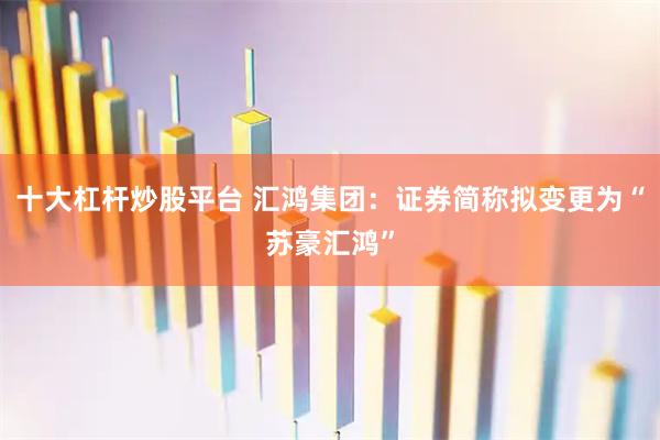 十大杠杆炒股平台 汇鸿集团：证券简称拟变更为“苏豪汇鸿”