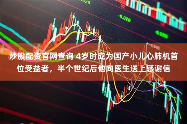 炒股配资官网查询 4岁时成为国产小儿心肺机首位受益者，半个世纪后他向医生送上感谢信