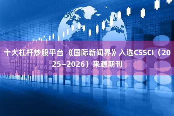 十大杠杆炒股平台 《国际新闻界》入选CSSCI（2025—2026）来源期刊