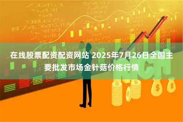 在线股票配资配资网站 2025年7月26日全国主要批发市场金针菇价格行情