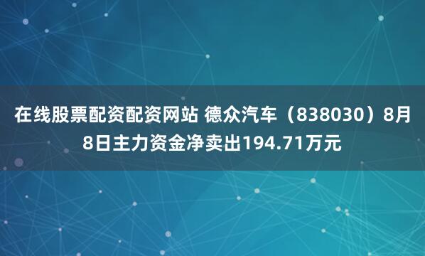 在线股票配资配资网站 德众汽车（838030）8月8日主力资金净卖出194.71万元