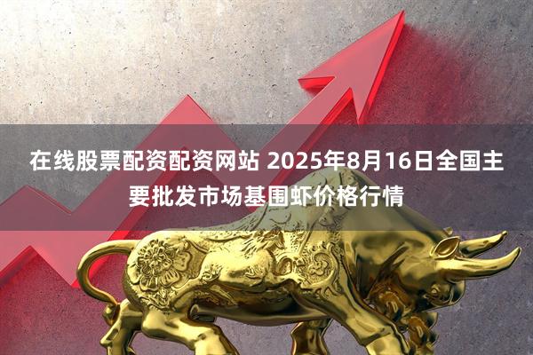 在线股票配资配资网站 2025年8月16日全国主要批发市场基围虾价格行情