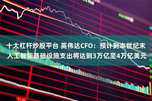 十大杠杆炒股平台 英伟达CFO：预计到本世纪末 人工智能基础设施支出将达到3万亿至4万亿美元