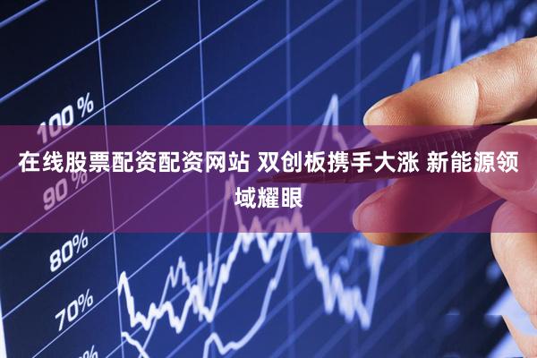 在线股票配资配资网站 双创板携手大涨 新能源领域耀眼