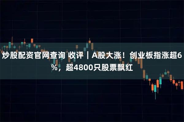 炒股配资官网查询 收评｜A股大涨！创业板指涨超6%，超4800只股票飘红