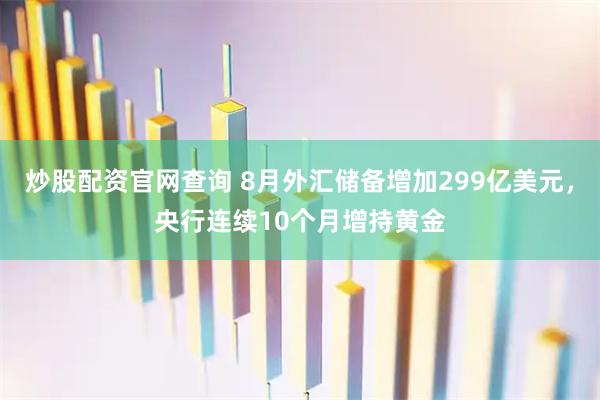 炒股配资官网查询 8月外汇储备增加299亿美元，央行连续10个月增持黄金