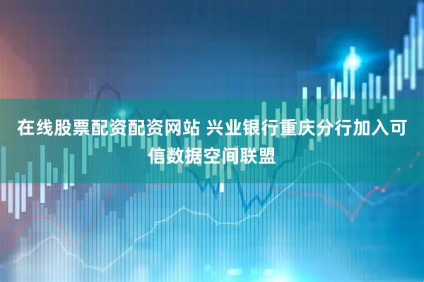 在线股票配资配资网站 兴业银行重庆分行加入可信数据空间联盟