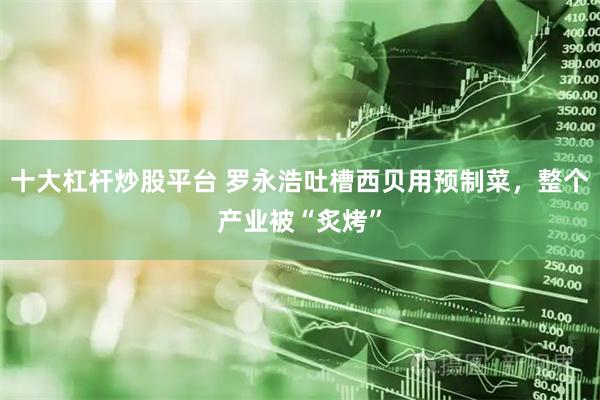 十大杠杆炒股平台 罗永浩吐槽西贝用预制菜，整个产业被“炙烤”