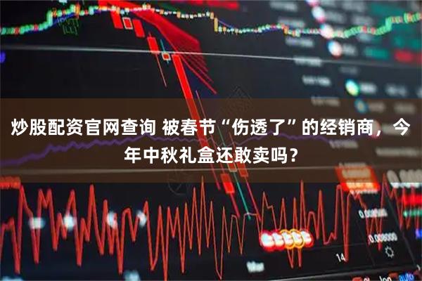 炒股配资官网查询 被春节“伤透了”的经销商，今年中秋礼盒还敢卖吗？