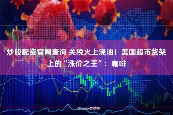 炒股配资官网查询 关税火上浇油！美国超市货架上的“涨价之王”：咖啡