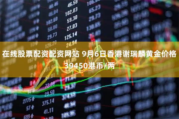 在线股票配资配资网站 9月6日香港谢瑞麟黄金价格39450港币/两