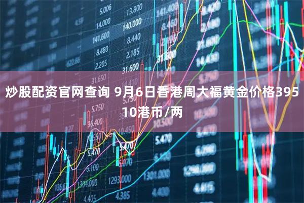 炒股配资官网查询 9月6日香港周大福黄金价格39510港币/两