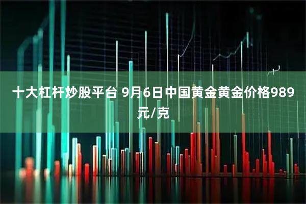 十大杠杆炒股平台 9月6日中国黄金黄金价格989元/克