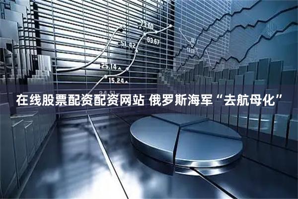 在线股票配资配资网站 俄罗斯海军“去航母化”