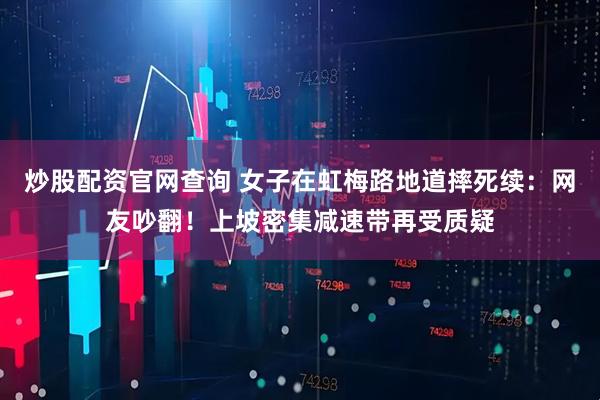 炒股配资官网查询 女子在虹梅路地道摔死续：网友吵翻！上坡密集减速带再受质疑