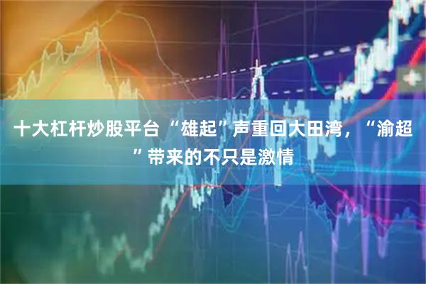 十大杠杆炒股平台 “雄起”声重回大田湾，“渝超”带来的不只是激情