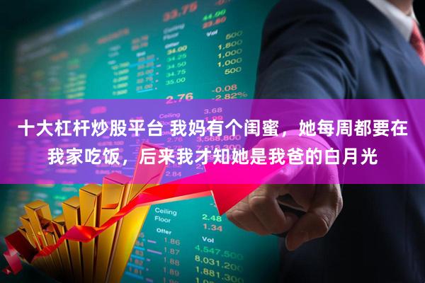 十大杠杆炒股平台 我妈有个闺蜜，她每周都要在我家吃饭，后来我才知她是我爸的白月光