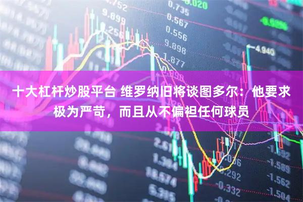 十大杠杆炒股平台 维罗纳旧将谈图多尔：他要求极为严苛，而且从不偏袒任何球员
