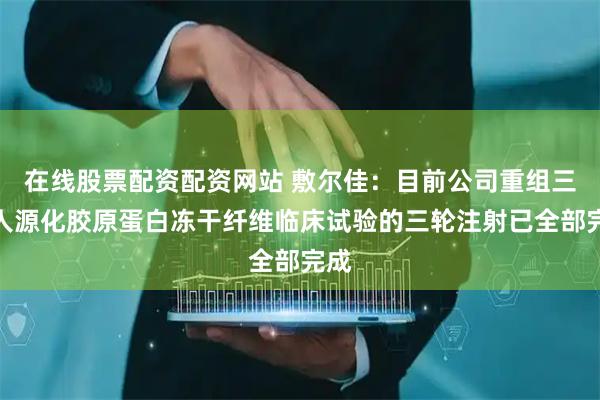 在线股票配资配资网站 敷尔佳：目前公司重组三型人源化胶原蛋白冻干纤维临床试验的三轮注射已全部完成