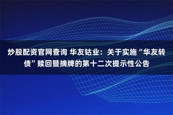 炒股配资官网查询 华友钴业：关于实施“华友转债”赎回暨摘牌的第十二次提示性公告