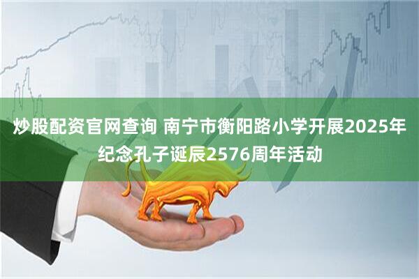 炒股配资官网查询 南宁市衡阳路小学开展2025年纪念孔子诞辰2576周年活动