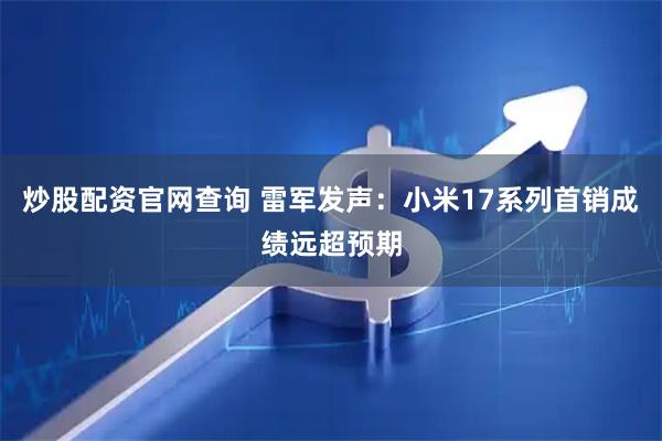 炒股配资官网查询 雷军发声：小米17系列首销成绩远超预期