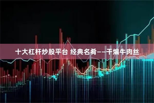 十大杠杆炒股平台 经典名肴——干煸牛肉丝