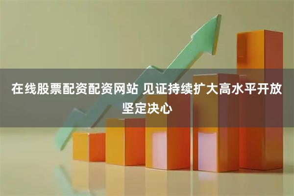 在线股票配资配资网站 见证持续扩大高水平开放坚定决心