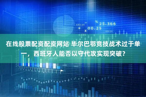 在线股票配资配资网站 毕尔巴鄂竞技战术过于单一，西班牙人能否以守代攻实现突破？