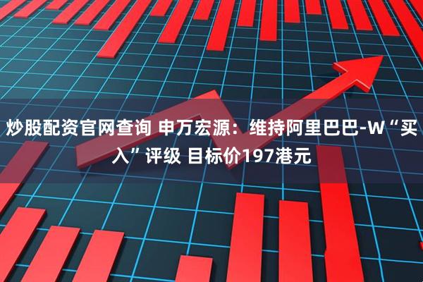炒股配资官网查询 申万宏源：维持阿里巴巴-W“买入”评级 目标价197港元