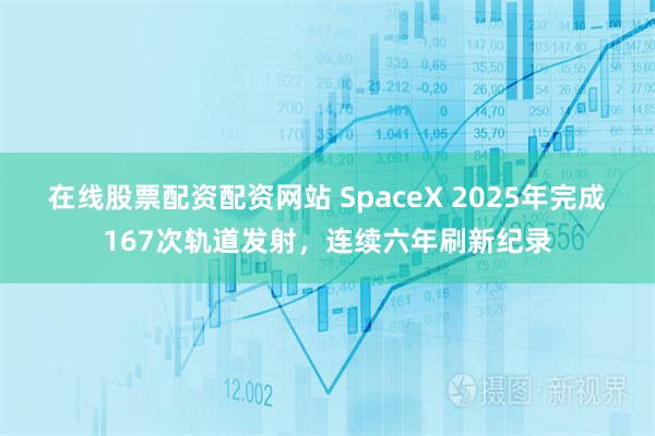 在线股票配资配资网站 SpaceX 2025年完成167次轨道发射,连续六年刷新纪录