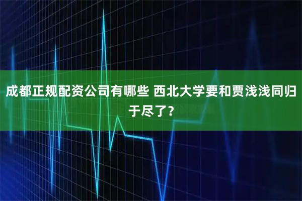 成都正规配资公司有哪些 西北大学要和贾浅浅同归于尽了?