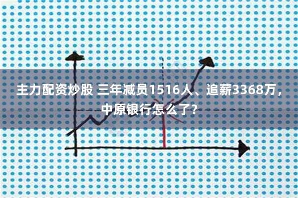 主力配资炒股 三年减员1516人、追薪3368万，中原银行怎么了？