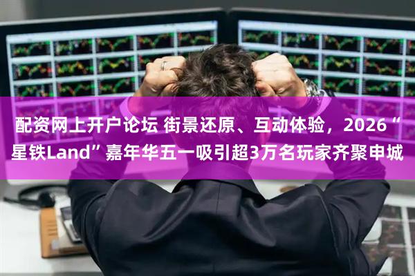 配资网上开户论坛 街景还原、互动体验，2026“星铁Land”嘉年华五一吸引超3万名玩家齐聚申城