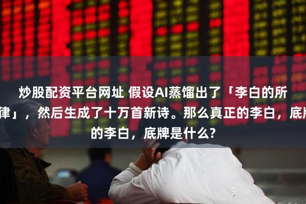 炒股配资平台网址 假设AI蒸馏出了「李白的所有创作规律」，然后生成了十万首新诗。那么真正的李白，底牌是什么?