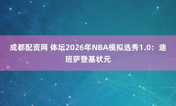 成都配资网 体坛2026年NBA模拟选秀1.0:迪班萨登基状元
