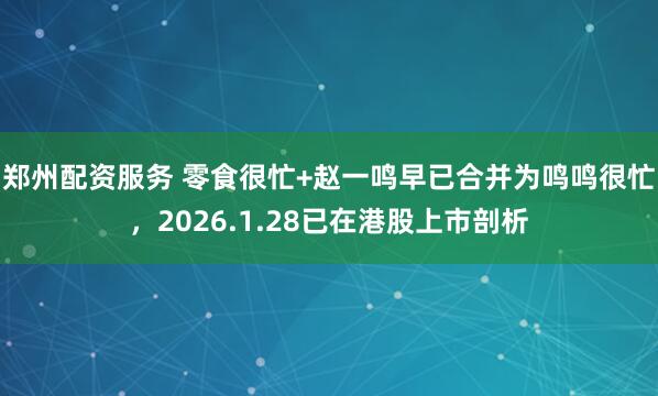 郑州配资服务 零食很忙+赵一鸣早已合并为鸣鸣很忙,2026.1.28已在港股上市剖析